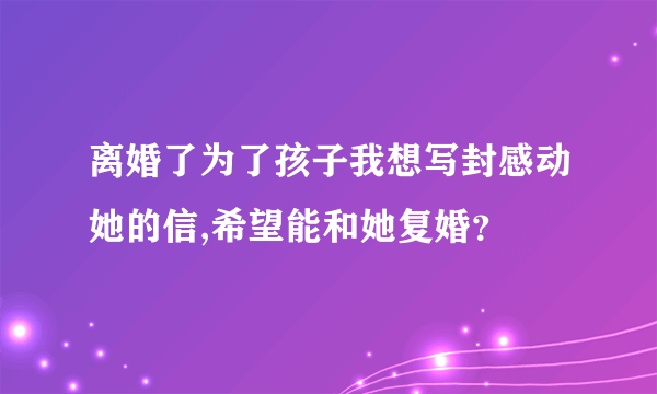 离婚了为了孩子我想写封感动她的信,希望能和她复婚？