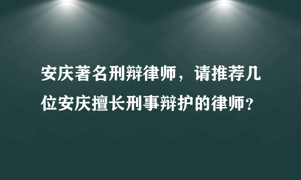 安庆著名刑辩律师，请推荐几位安庆擅长刑事辩护的律师？