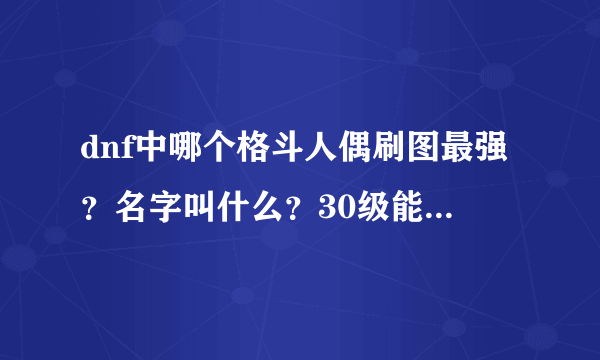 dnf中哪个格斗人偶刷图最强？名字叫什么？30级能用的格斗人偶叫什么？