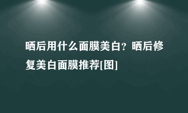 晒后用什么面膜美白？晒后修复美白面膜推荐[图]