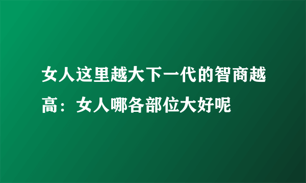 女人这里越大下一代的智商越高：女人哪各部位大好呢