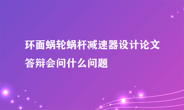 环面蜗轮蜗杆减速器设计论文答辩会问什么问题