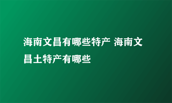 海南文昌有哪些特产 海南文昌土特产有哪些