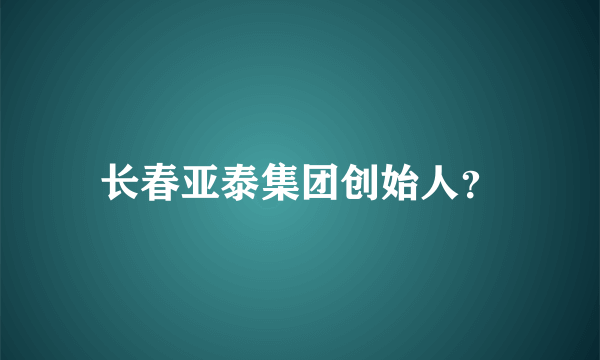 长春亚泰集团创始人？