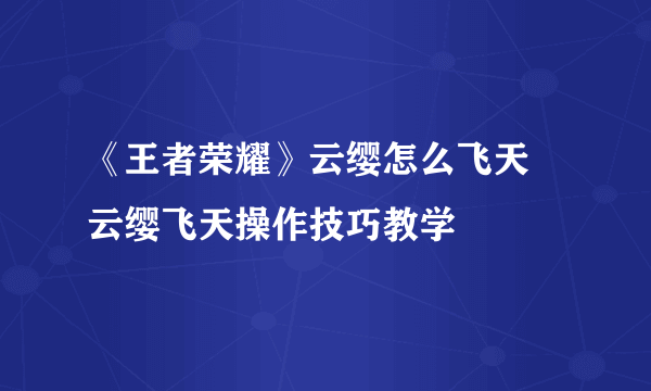 《王者荣耀》云缨怎么飞天 云缨飞天操作技巧教学