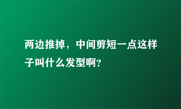 两边推掉，中间剪短一点这样子叫什么发型啊？