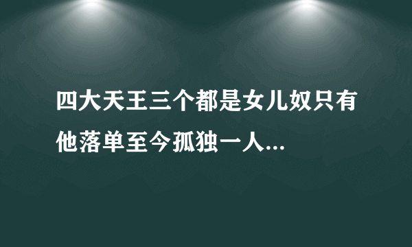 四大天王三个都是女儿奴只有他落单至今孤独一人...