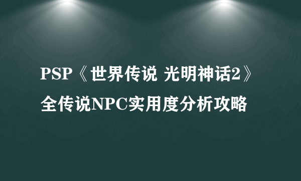 PSP《世界传说 光明神话2》全传说NPC实用度分析攻略