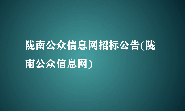 陇南公众信息网招标公告(陇南公众信息网)