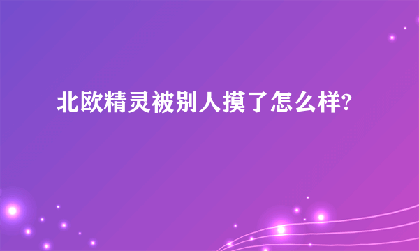 北欧精灵被别人摸了怎么样?