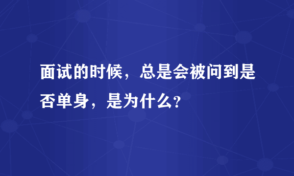 面试的时候，总是会被问到是否单身，是为什么？