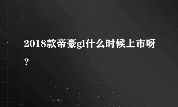 2018款帝豪gl什么时候上市呀？