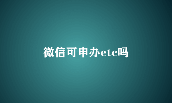 微信可申办etc吗