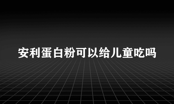 安利蛋白粉可以给儿童吃吗