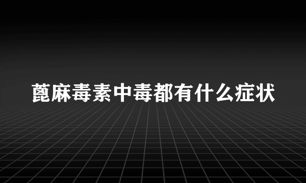 蓖麻毒素中毒都有什么症状