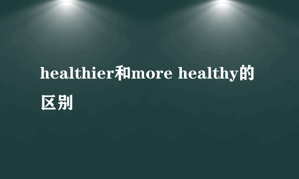 healthier和more healthy的区别