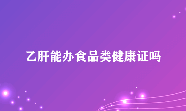 乙肝能办食品类健康证吗