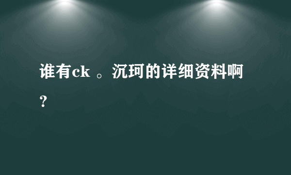 谁有ck 。沉珂的详细资料啊？