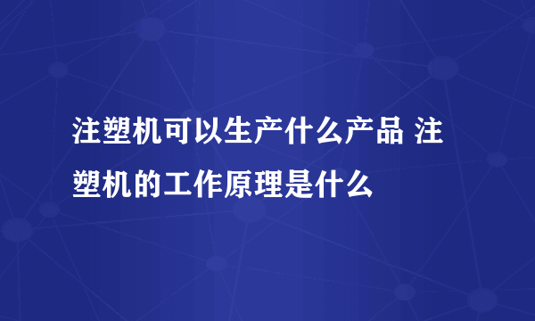 注塑机可以生产什么产品 注塑机的工作原理是什么