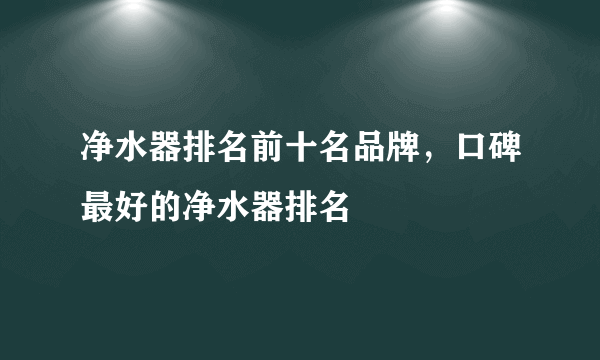 净水器排名前十名品牌，口碑最好的净水器排名