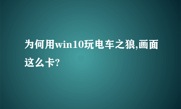 为何用win10玩电车之狼,画面这么卡?