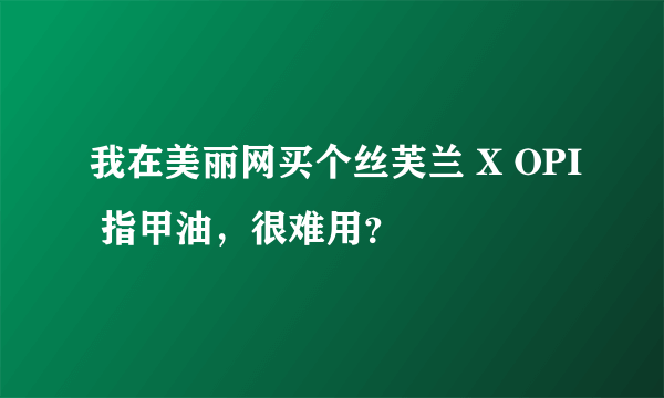 我在美丽网买个丝芙兰 X OPI 指甲油，很难用？