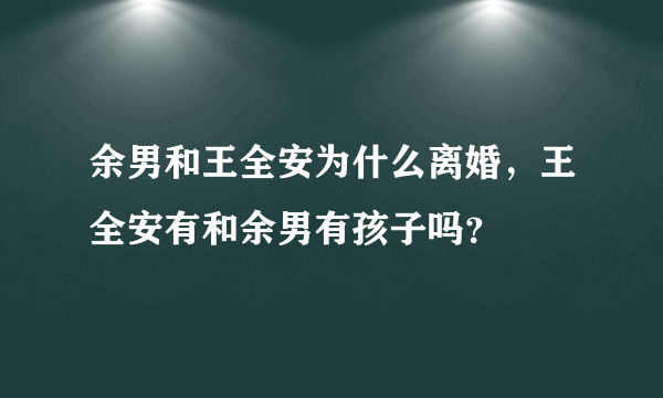 余男和王全安为什么离婚，王全安有和余男有孩子吗？