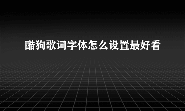 酷狗歌词字体怎么设置最好看