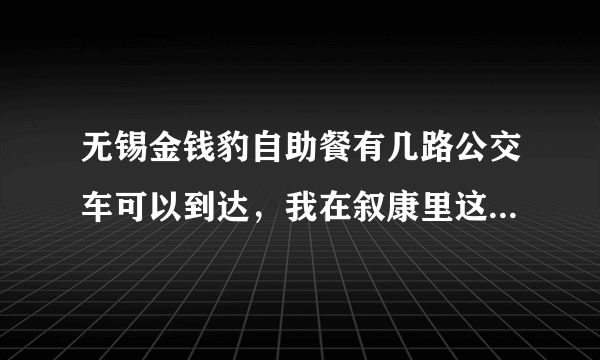 无锡金钱豹自助餐有几路公交车可以到达，我在叙康里这边，谢谢回答