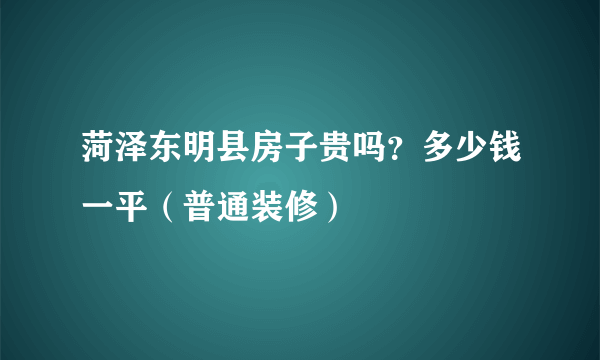 菏泽东明县房子贵吗？多少钱一平（普通装修）