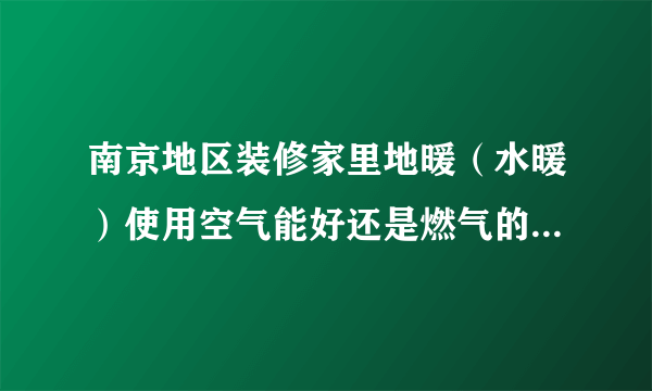 南京地区装修家里地暖（水暖）使用空气能好还是燃气的好？哪个品牌好？