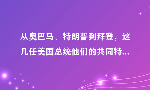 从奥巴马、特朗普到拜登，这几任美国总统他们的共同特点是什么？