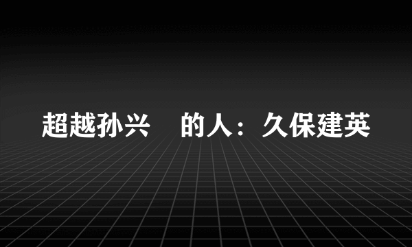 超越孙兴慜的人：久保建英