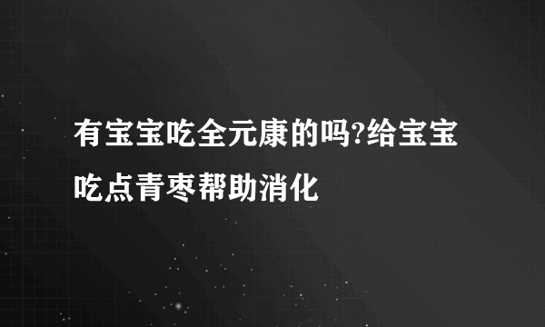 有宝宝吃全元康的吗?给宝宝吃点青枣帮助消化