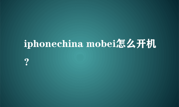 iphonechina mobei怎么开机？