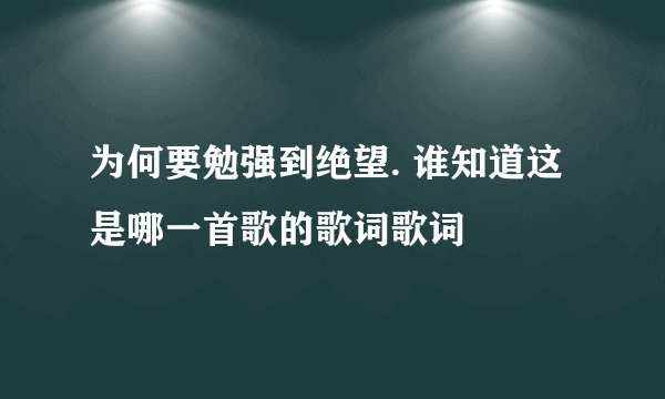 为何要勉强到绝望. 谁知道这是哪一首歌的歌词歌词