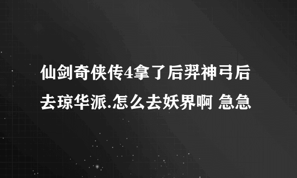 仙剑奇侠传4拿了后羿神弓后去琼华派.怎么去妖界啊 急急