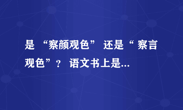 是 “察颜观色” 还是“ 察言观色”？ 语文书上是“察颜观色” 。 但看到网上很多说是“察言观色”