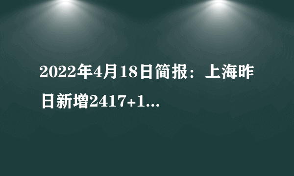 2022年4月18日简报：上海昨日新增2417+19831例，死亡3例；越南视新冠为普通感冒，重点关注高危人群；美国新增病例7235例，死亡10例