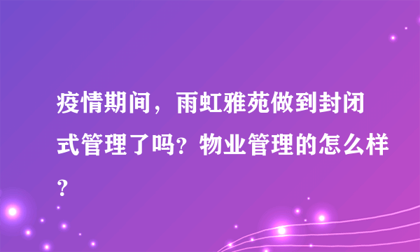 疫情期间，雨虹雅苑做到封闭式管理了吗？物业管理的怎么样？