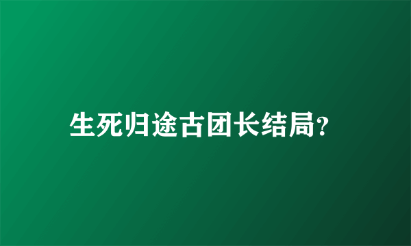 生死归途古团长结局？