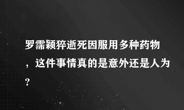 罗霈颖猝逝死因服用多种药物，这件事情真的是意外还是人为？