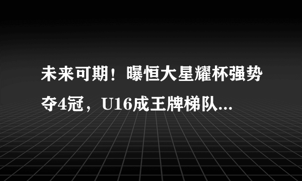 未来可期！曝恒大星耀杯强势夺4冠，U16成王牌梯队连胜U17一二队