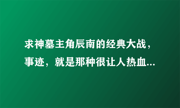 求神墓主角辰南的经典大战，事迹，就是那种很让人热血沸腾的，最好全面一点。比如说弯弓射巨龙，逆天七魔