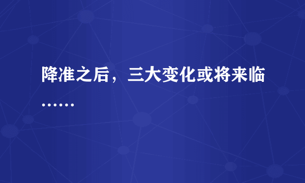 降准之后，三大变化或将来临……