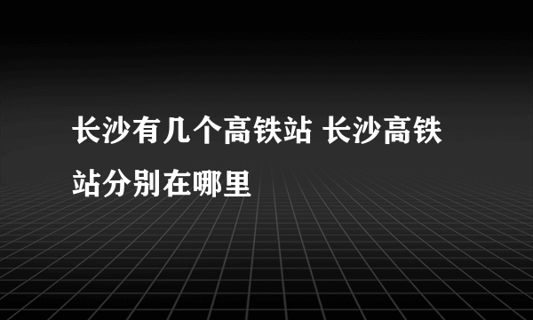 长沙有几个高铁站 长沙高铁站分别在哪里