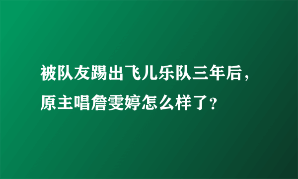 被队友踢出飞儿乐队三年后，原主唱詹雯婷怎么样了？