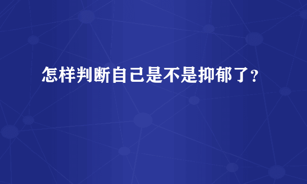 怎样判断自己是不是抑郁了？