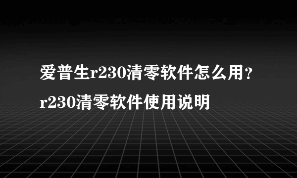 爱普生r230清零软件怎么用？r230清零软件使用说明