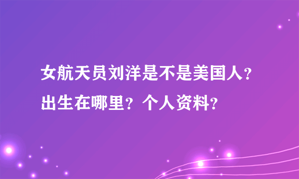 女航天员刘洋是不是美国人？出生在哪里？个人资料？